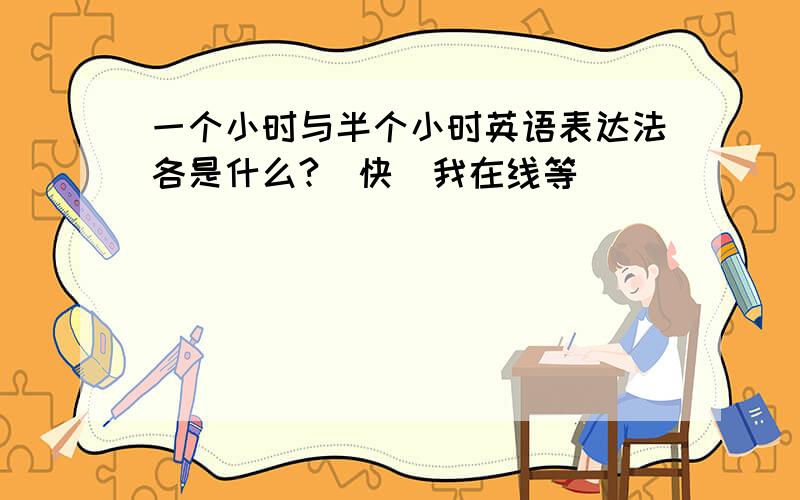 一个小时与半个小时英语表达法各是什么?（快）我在线等