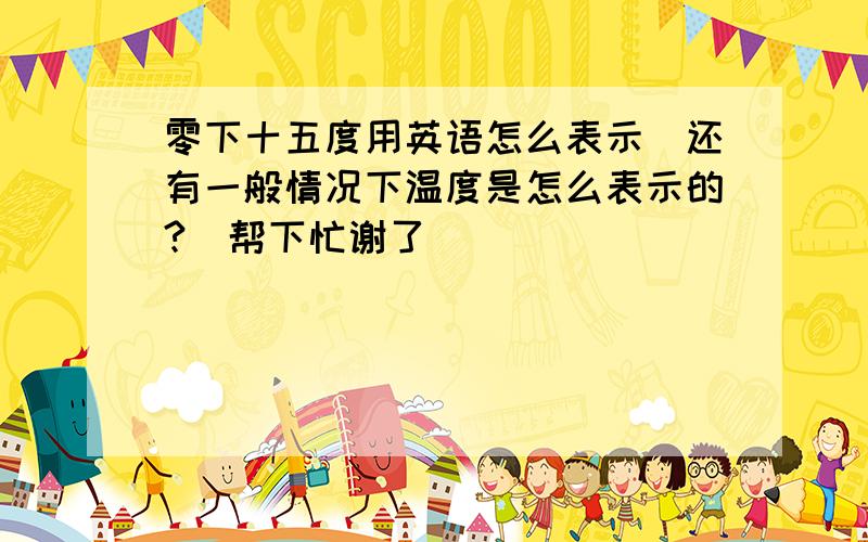 零下十五度用英语怎么表示（还有一般情况下温度是怎么表示的?）帮下忙谢了