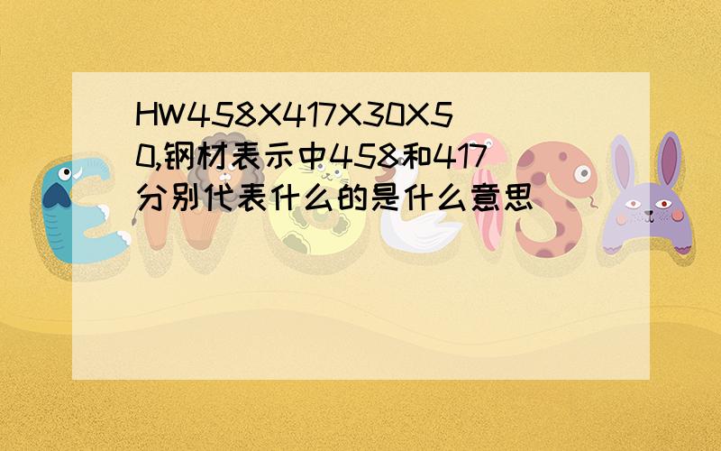 HW458X417X30X50,钢材表示中458和417分别代表什么的是什么意思