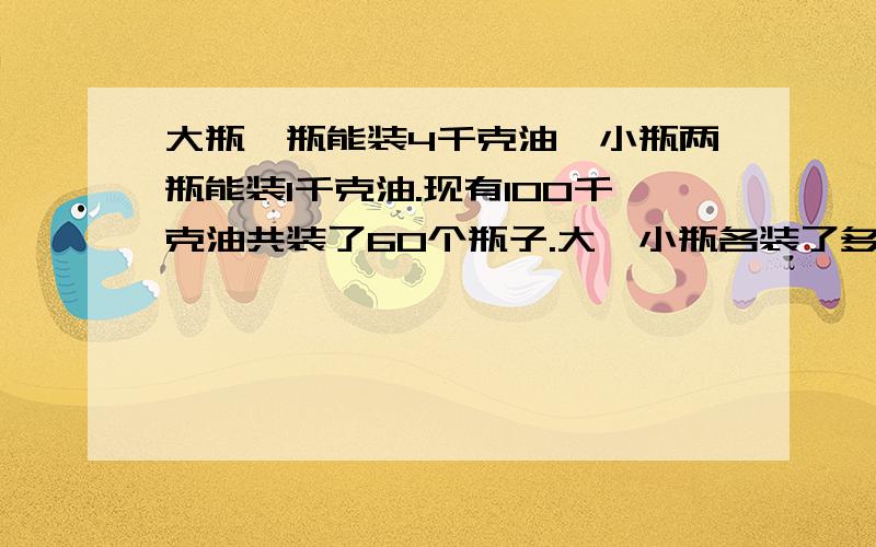 大瓶一瓶能装4千克油,小瓶两瓶能装1千克油.现有100千克油共装了60个瓶子.大、小瓶各装了多少瓶?