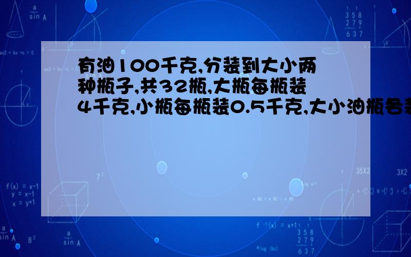 有油100千克,分装到大小两种瓶子,共32瓶,大瓶每瓶装4千克,小瓶每瓶装0.5千克,大小油瓶各装了多少瓶?