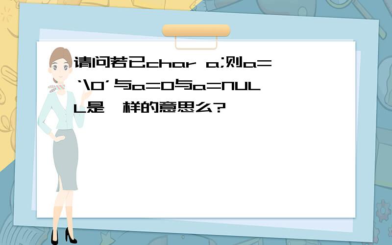 请问若已char a;则a=‘\0’与a=0与a=NULL是一样的意思么?