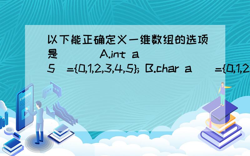 以下能正确定义一维数组的选项是 （ ） A.int a[5]={0,1,2,3,4,5}; B.char a[]={0,1,2,3,4,5}; C.char 对于数组很茫然,请大家指教,C.char a={'A','B','C'}; D.int a[5]=