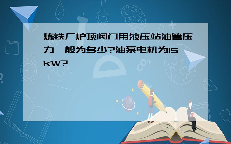 炼铁厂炉顶阀门用液压站油管压力一般为多少?油泵电机为15KW?