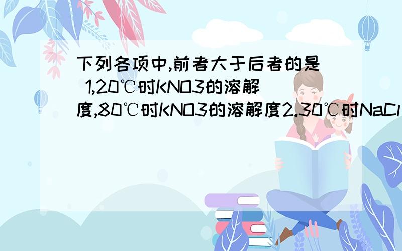 下列各项中,前者大于后者的是 1,20℃时KNO3的溶解度,80℃时KNO3的溶解度2.30℃时NaCl不饱和溶液的质量分数,NaCl饱和溶液的质量分数 3.10克镁与足量盐酸反应生成氢气的质量,10克铝与足量盐酸反