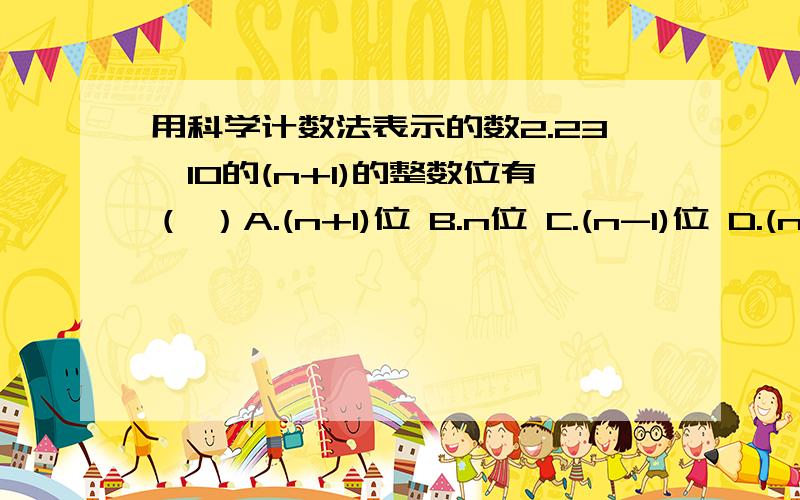 用科学计数法表示的数2.23*10的(n+1)的整数位有（ ）A.(n+1)位 B.n位 C.(n-1)位 D.(n+2)位