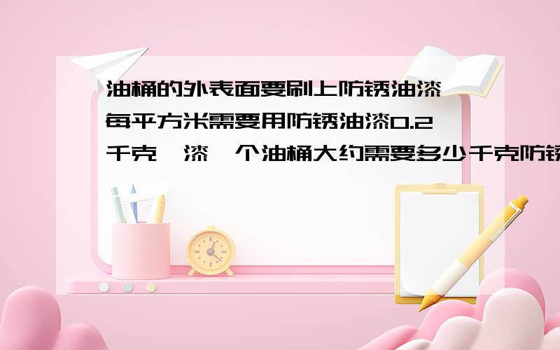 油桶的外表面要刷上防锈油漆,每平方米需要用防锈油漆0.2千克,漆一个油桶大约需要多少千克防锈油漆