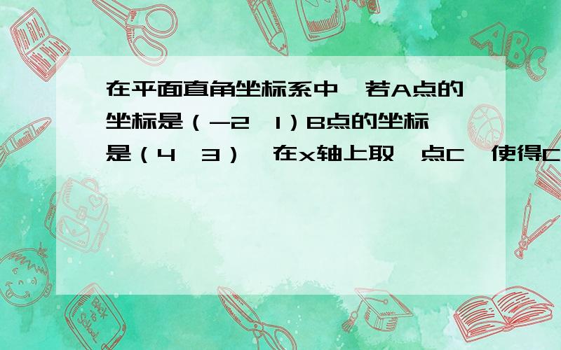 在平面直角坐标系中,若A点的坐标是（-2,1）B点的坐标是（4,3）,在x轴上取一点C,使得CA+CB最短.（1）B点关于x轴的对称点B’的坐标.（2）求出直线AB’的解析式.（3）求Cd坐标.