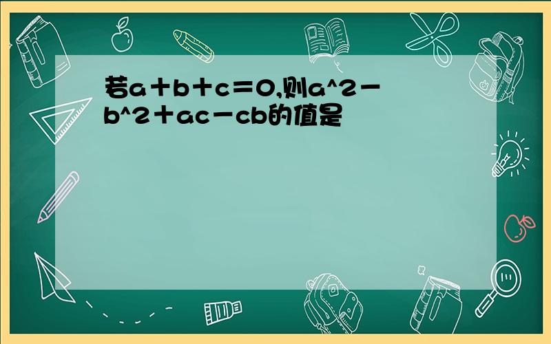 若a＋b＋c＝0,则a^2－b^2＋ac－cb的值是