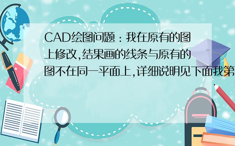 CAD绘图问题：我在原有的图上修改,结果画的线条与原有的图不在同一平面上,详细说明见下面我第一次的图形是用三维实体生成的,然后再粘贴到word里面做说明书用,后来要修改就直接在word里