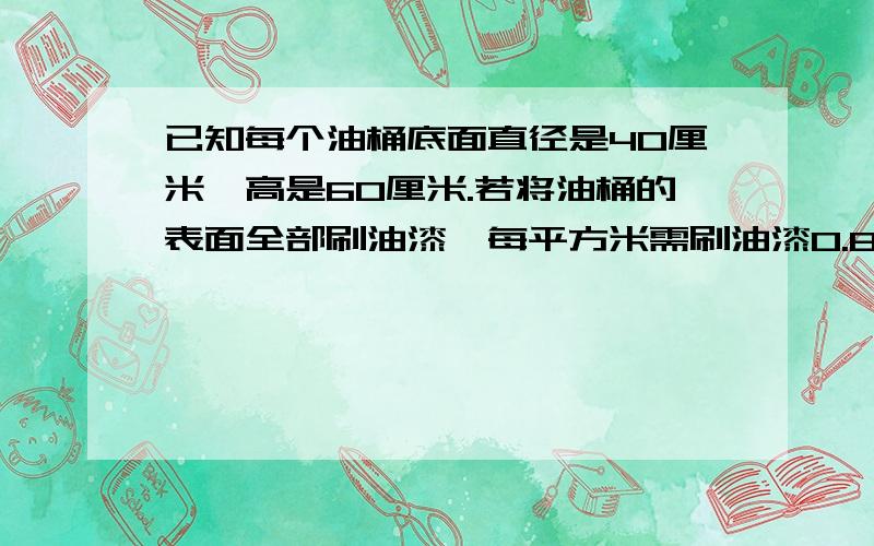 已知每个油桶底面直径是40厘米,高是60厘米.若将油桶的表面全部刷油漆,每平方米需刷油漆0.8千克,刷12个油桶需多少油漆?（得数保留整数）