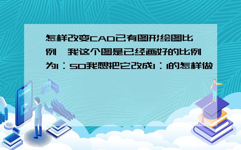 怎样改变CAD已有图形绘图比例,我这个图是已经画好的比例为1：50我想把它改成1：1的怎样做