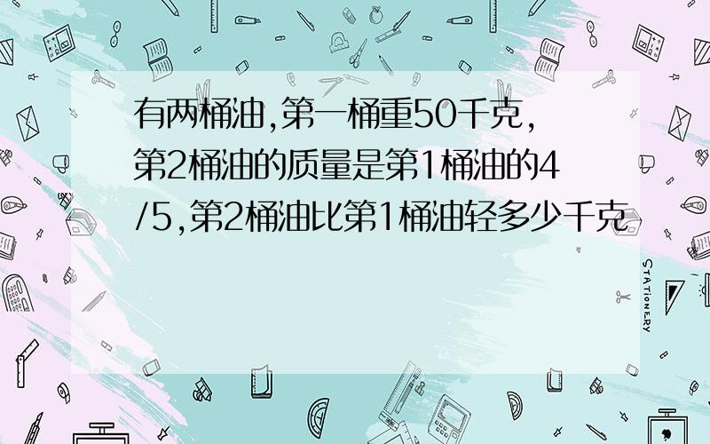 有两桶油,第一桶重50千克,第2桶油的质量是第1桶油的4/5,第2桶油比第1桶油轻多少千克