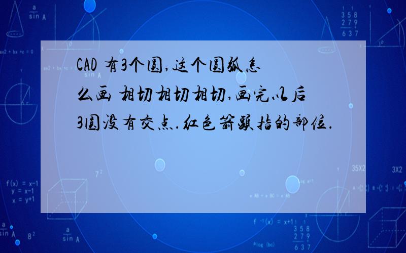 CAD 有3个圆,这个圆弧怎么画 相切相切相切,画完以后3圆没有交点.红色箭头指的部位.