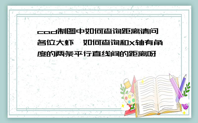 cad制图中如何查询距离请问各位大虾,如何查询和X轴有角度的两条平行直线间的距离呀