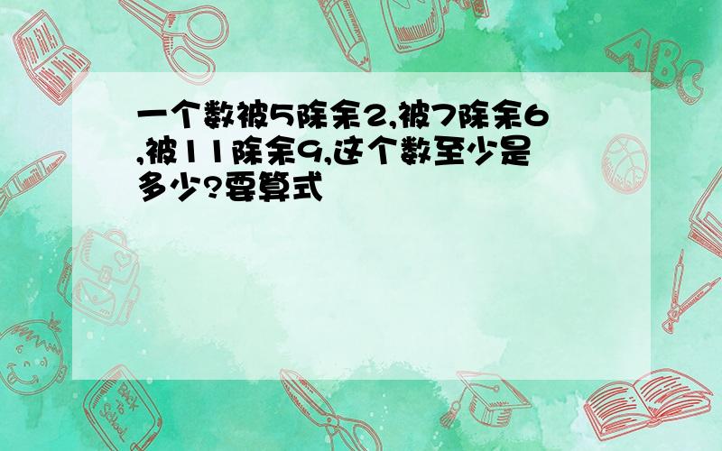 一个数被5除余2,被7除余6,被11除余9,这个数至少是多少?要算式