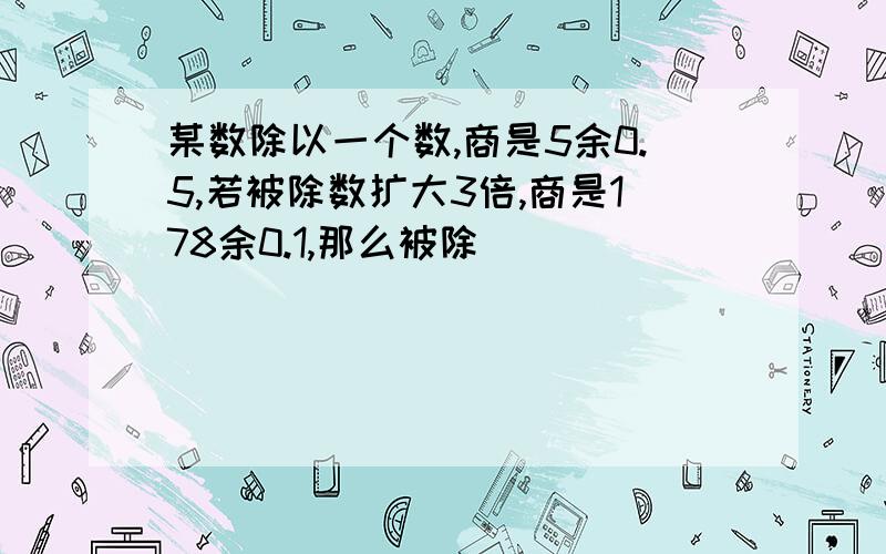 某数除以一个数,商是5余0.5,若被除数扩大3倍,商是178余0.1,那么被除