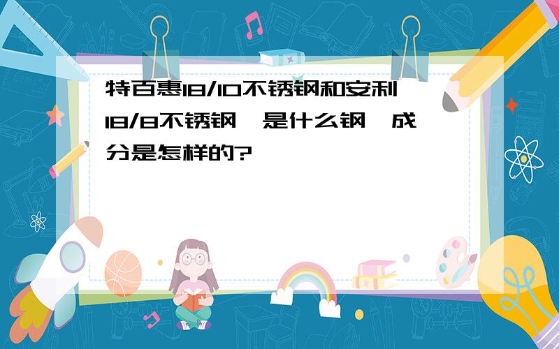 特百惠18/10不锈钢和安利18/8不锈钢,是什么钢,成分是怎样的?