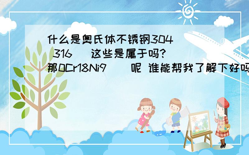 什么是奥氏体不锈钢304   316   这些是属于吗?那0Cr18Ni9    呢 谁能帮我了解下好吗谢谢啊