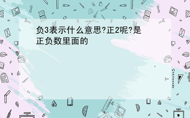 负3表示什么意思?正2呢?是正负数里面的