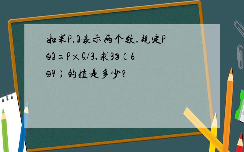 如果P,Q表示两个数,规定P@Q=P×Q/3,求3@（6@9）的值是多少?