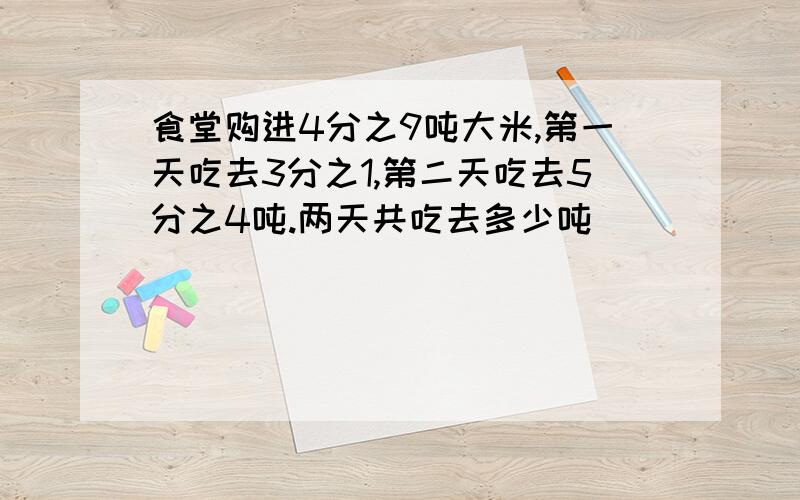 食堂购进4分之9吨大米,第一天吃去3分之1,第二天吃去5分之4吨.两天共吃去多少吨