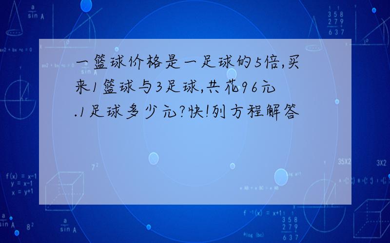 一篮球价格是一足球的5倍,买来1篮球与3足球,共花96元.1足球多少元?快!列方程解答