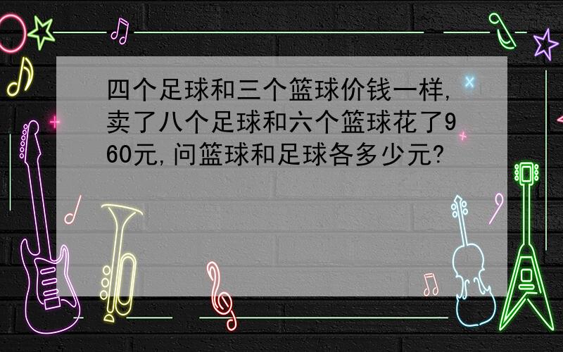 四个足球和三个篮球价钱一样,卖了八个足球和六个篮球花了960元,问篮球和足球各多少元?