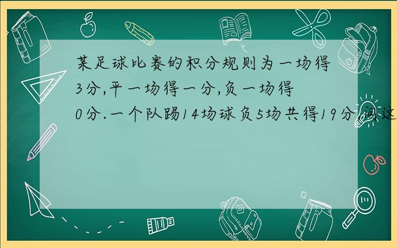 某足球比赛的积分规则为一场得3分,平一场得一分,负一场得0分.一个队踢14场球负5场共得19分,问这个队胜了几场?则这个等量关系式是?可列方称为?若设这个队胜了x场,平了y场,依等量关系式为?