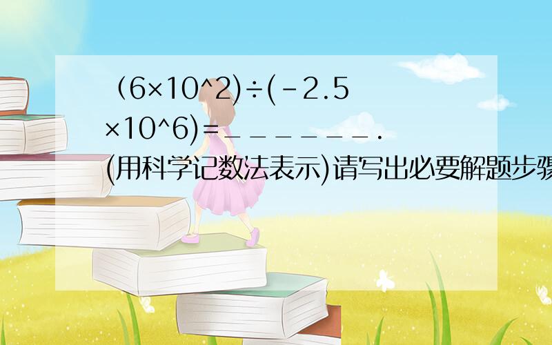 （6×10^2)÷(-2.5×10^6)=______.(用科学记数法表示)请写出必要解题步骤1楼的,要写出具体的解法,