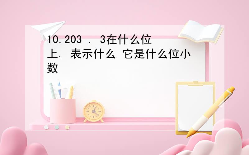 10.203 . 3在什么位上. 表示什么 它是什么位小数