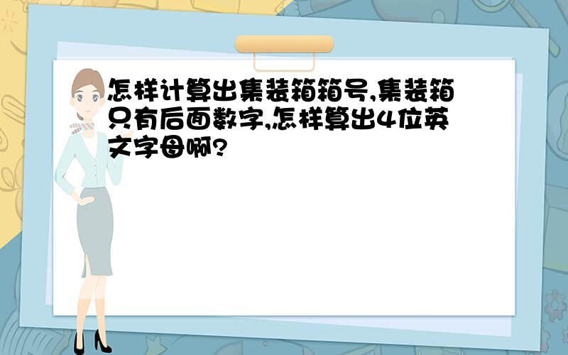 怎样计算出集装箱箱号,集装箱只有后面数字,怎样算出4位英文字母啊?