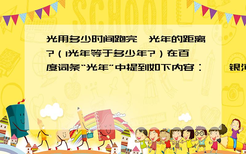 光用多少时间跑完一光年的距离?（1光年等于多少年?）在百度词条“光年”中提到如下内容：    银河系的直径约有七万光年.   假设有一个光速飞行的宇宙船从银河系的一端到另一端,它将需