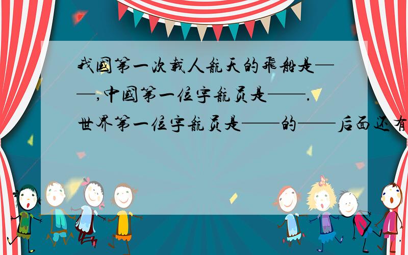 我国第一次载人航天的飞船是——,中国第一位宇航员是——.世界第一位宇航员是——的——后面还有：世界上第一位登上月球的宇航员是——国的——