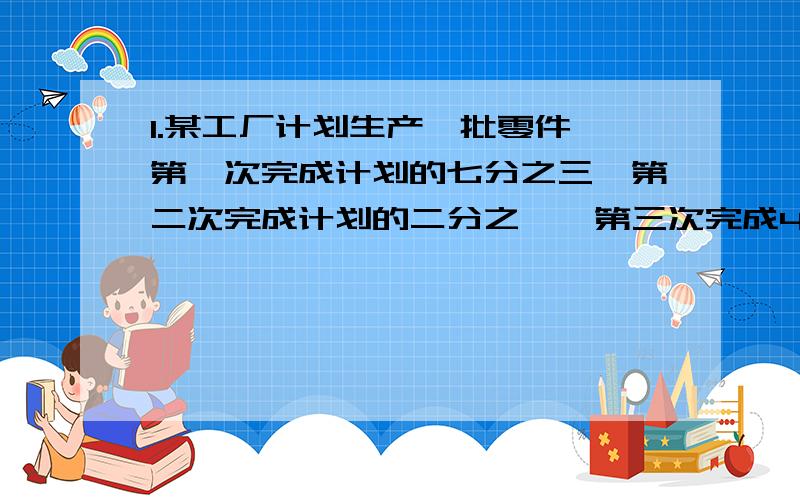 1.某工厂计划生产一批零件,第一次完成计划的七分之三,第二次完成计划的二分之一,第三次完成450个,结果超过计划的四分之一,计划生产零件多少个?2.五年级中男生占全年段人数的九分之五,