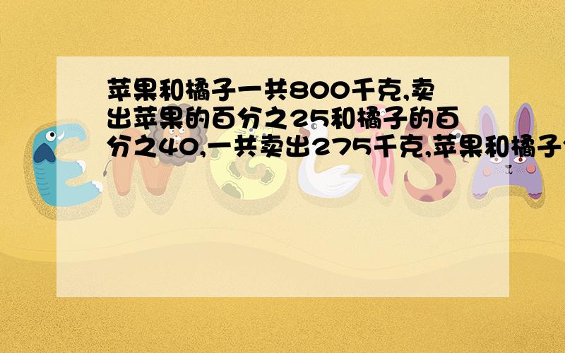 苹果和橘子一共800千克,卖出苹果的百分之25和橘子的百分之40,一共卖出275千克,苹果和橘子分别多少?