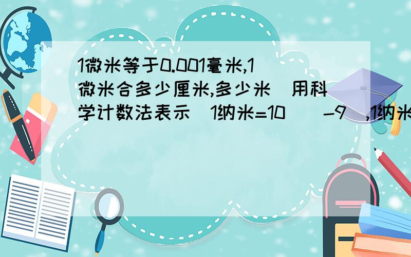 1微米等于0.001毫米,1微米合多少厘米,多少米(用科学计数法表示）1纳米=10^(-9),1纳米合多少微米?多少毫米?多少厘米?(用科学计数法表示）