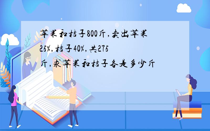 苹果和桔子800斤,卖出苹果25%,桔子40%,共275斤,求苹果和桔子各是多少斤