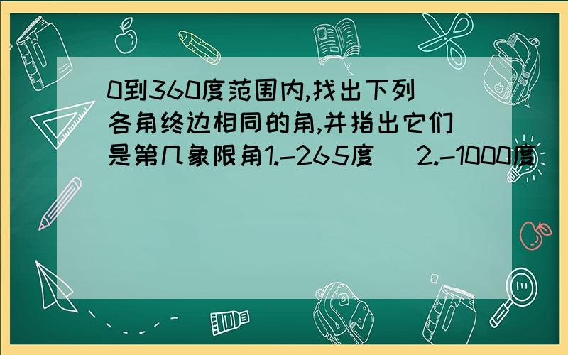 0到360度范围内,找出下列各角终边相同的角,并指出它们是第几象限角1.-265度   2.-1000度   3.-843度10'   4.3900度  要详细步骤终边相同的角什么意思？》？？详细一点 我比较蠢。。。