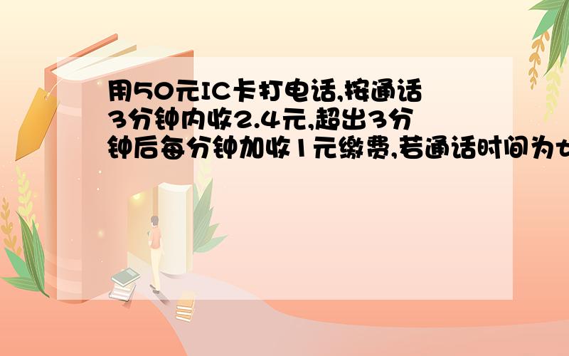 用50元IC卡打电话,按通话3分钟内收2.4元,超出3分钟后每分钟加收1元缴费,若通话时间为t{t是大于三}电话费W=电话费W=？