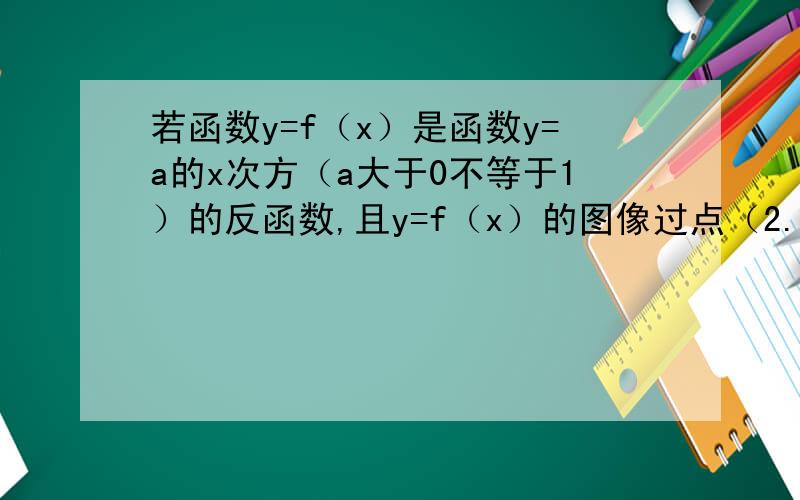 若函数y=f（x）是函数y=a的x次方（a大于0不等于1）的反函数,且y=f（x）的图像过点（2.1）则f（x）=?