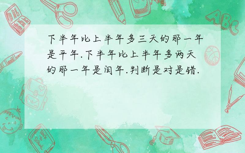 下半年比上半年多三天的那一年是平年.下半年比上半年多两天的那一年是闰年.判断是对是错.