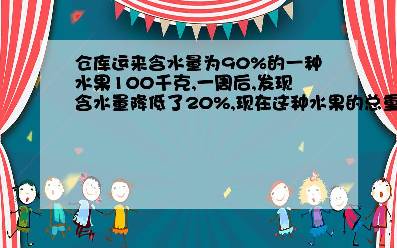 仓库运来含水量为90%的一种水果100千克,一周后,发现含水量降低了20%,现在这种水果的总重量是多少千克?请告诉我怎么运算,不要解方程的, 谢谢