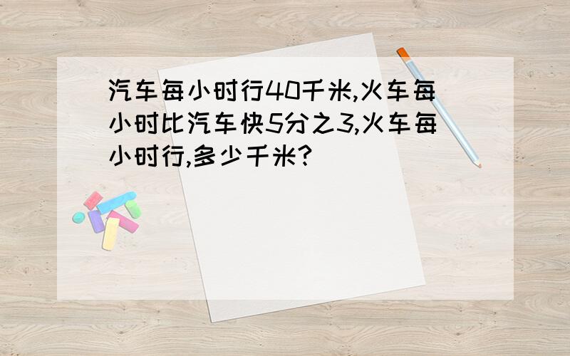 汽车每小时行40千米,火车每小时比汽车快5分之3,火车每小时行,多少千米?