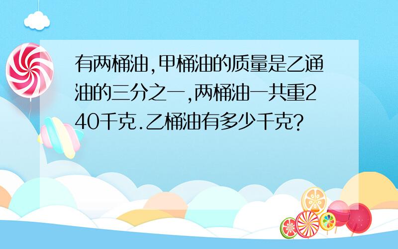 有两桶油,甲桶油的质量是乙通油的三分之一,两桶油一共重240千克.乙桶油有多少千克?