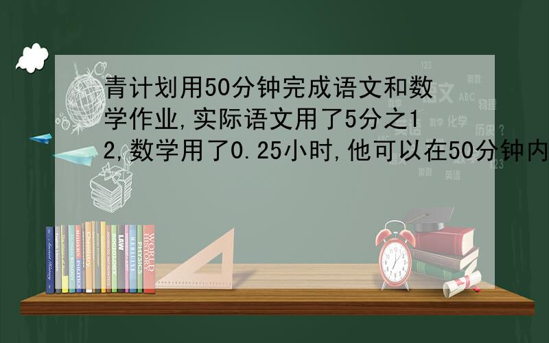 青计划用50分钟完成语文和数学作业,实际语文用了5分之12,数学用了0.25小时,他可以在50分钟内完成吗