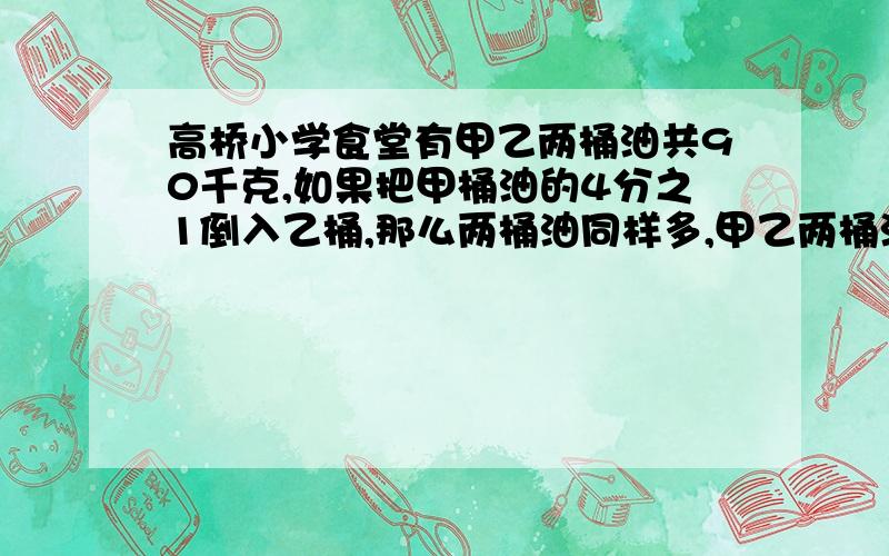 高桥小学食堂有甲乙两桶油共90千克,如果把甲桶油的4分之1倒入乙桶,那么两桶油同样多,甲乙两桶油原来多用算式,并补充说明思路!