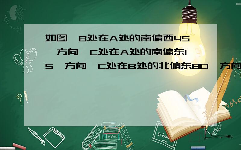 如图,B处在A处的南偏西45°方向,C处在A处的南偏东15°方向,C处在B处的北偏东80°方向,求∠ACB