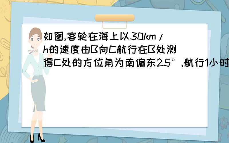 如图,客轮在海上以30km/h的速度由B向C航行在B处测得C处的方位角为南偏东25°,航行1小时后到达C处,C在处测得A的方位角为北偏东20°,求B道AC的距离