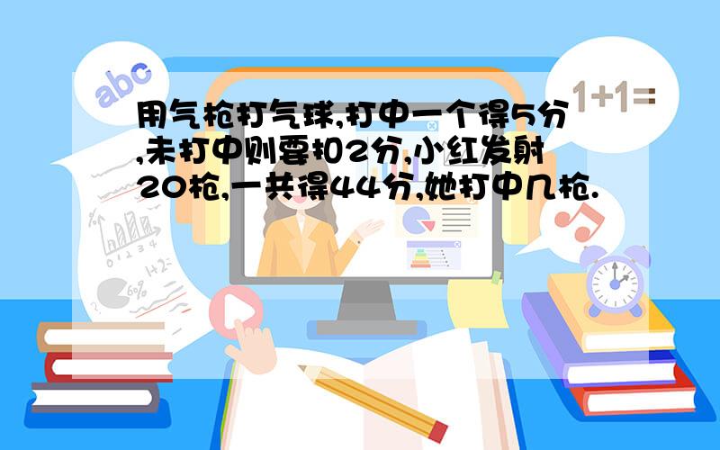 用气枪打气球,打中一个得5分,未打中则要扣2分,小红发射20枪,一共得44分,她打中几枪.